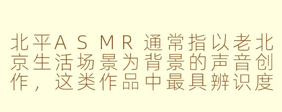 北平ASMR通常指以老北京生活场景为背景的声音创作，这类作品中最具辨识度、能瞬间唤醒老北京记忆的声音元素是什么？