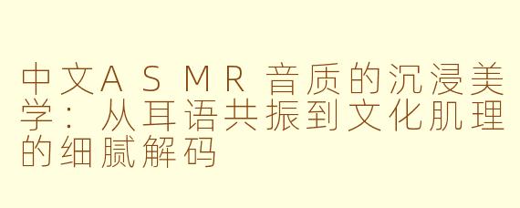 中文ASMR音质的沉浸美学:从耳语共振到文化肌理的细腻解码