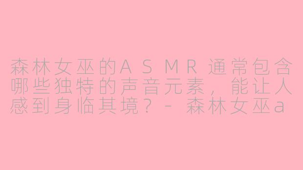 森林女巫的ASMR通常包含哪些独特的声音元素，能让人感到身临其境？