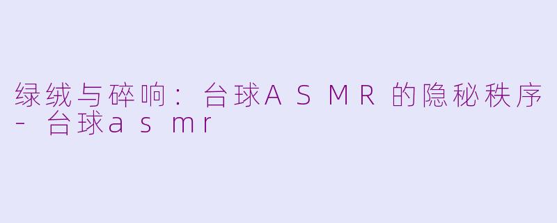 绿绒与碎响：台球ASMR的隐秘秩序-台球asmr