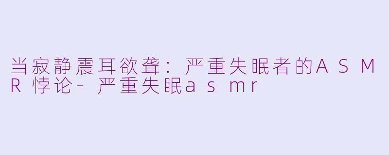 当寂静震耳欲聋:严重失眠者的ASMR悖论-严重失眠asmr