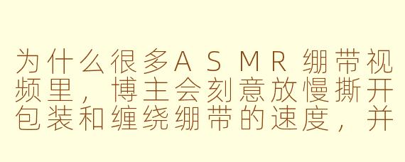 为什么很多ASMR绷带视频里，博主会刻意放慢撕开包装和缠绕绷带的速度，并且几乎不讲话？