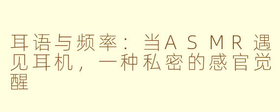 耳语与频率:当ASMR遇见耳机,一种私密的感官觉醒