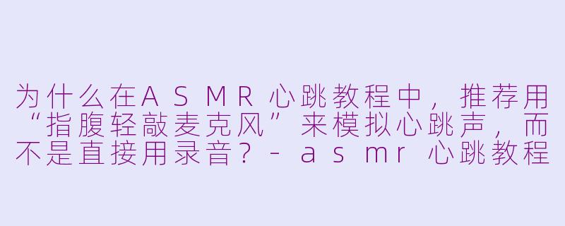为什么在ASMR心跳教程中，推荐用“指腹轻敲麦克风”来模拟心跳声，而不是直接用录音？-asmr心跳教程