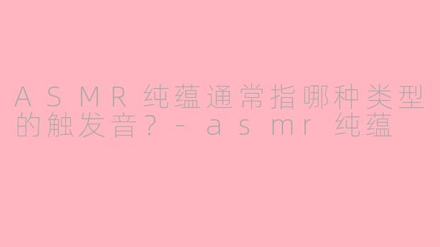 ASMR纯蕴通常指哪种类型的触发音？-asmr纯蕴