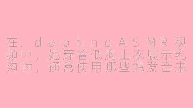在.daphneASMR视频中，她穿着低胸上衣展示乳沟时，通常使用哪些触发音来营造亲密感？