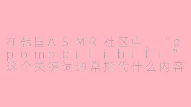 在韩国ASMR社区中，“ppomobilibili”这个关键词通常指代什么内容或现象？