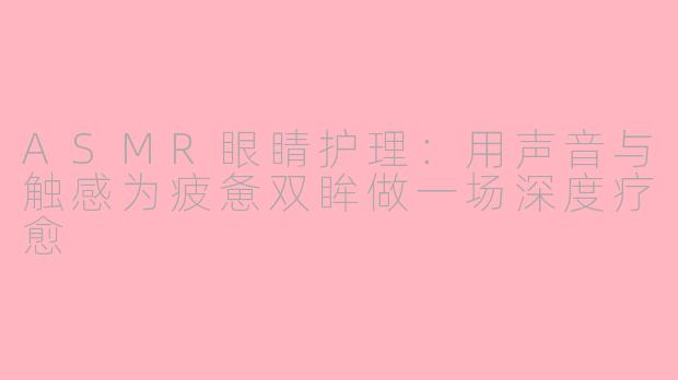 ASMR眼睛护理：用声音与触感为疲惫双眸做一场深度疗愈