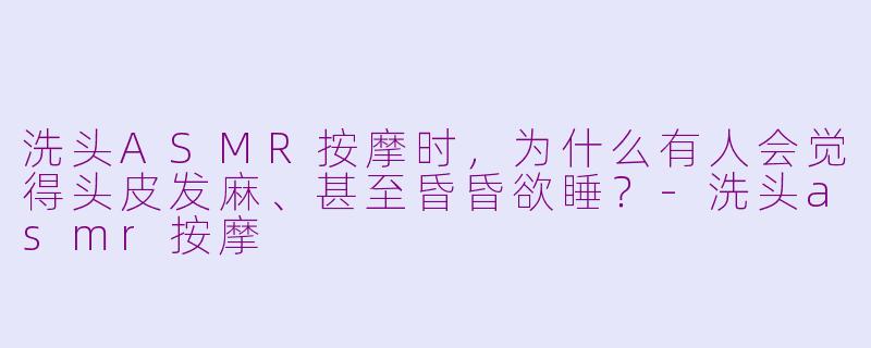 洗头ASMR按摩时，为什么有人会觉得头皮发麻、甚至昏昏欲睡？-洗头asmr按摩