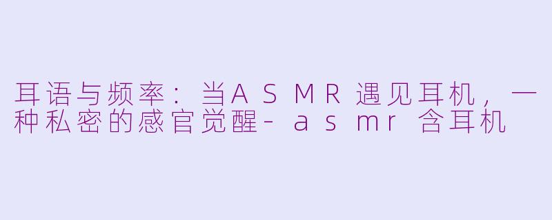 耳语与频率:当ASMR遇见耳机,一种私密的感官觉醒-asmr含耳机
