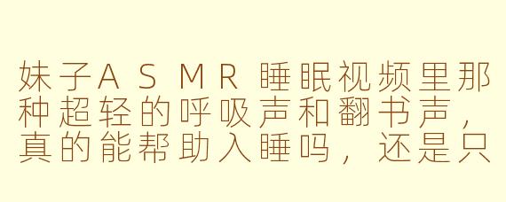 妹子ASMR睡眠视频里那种超轻的呼吸声和翻书声，真的能帮助入睡吗，还是只是心理作用？