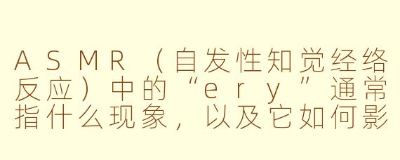 ASMR（自发性知觉经络反应）中的“ery”通常指什么现象，以及它如何影响听众的放松体验？