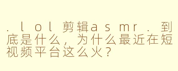 .lol剪辑asmr.到底是什么,为什么最近在短视频平台这么火?