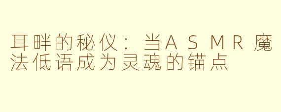 耳畔的秘仪:当ASMR魔法低语成为灵魂的锚点
