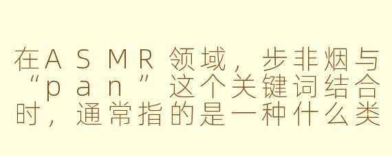 在ASMR领域,步非烟与“pan”这个关键词结合时,通常指的是一种什么类型的创作风格或内容特征?