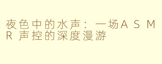 夜色中的水声:一场ASMR声控的深度漫游