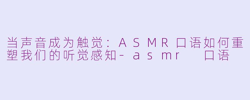 当声音成为触觉:ASMR口语如何重塑我们的听觉感知-asmr 口语