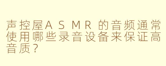 声控屋ASMR的音频通常使用哪些录音设备来保证高音质？