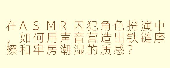 在ASMR囚犯角色扮演中，如何用声音营造出铁链摩擦和牢房潮湿的质感？