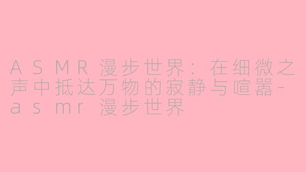 ASMR漫步世界:在细微之声中抵达万物的寂静与喧嚣-asmr漫步世界