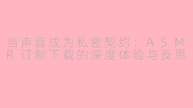 当声音成为私密契约：ASMR订制下载的深度体验与反思