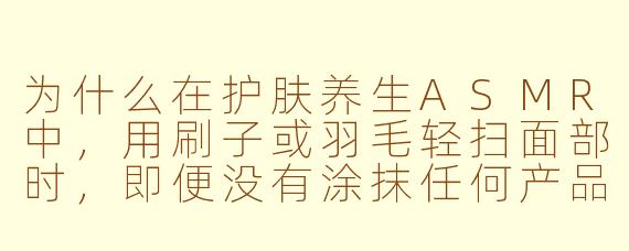 为什么在护肤养生ASMR中,用刷子或羽毛轻扫面部时,即便没有涂抹任何产品,也会让人感觉皮肤变得更细腻、放松?