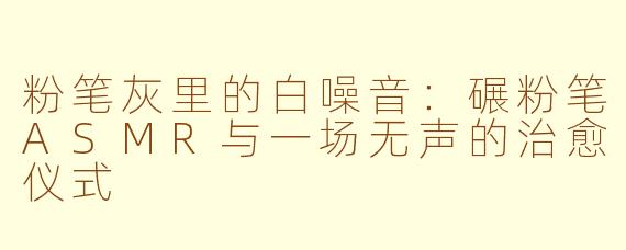 粉笔灰里的白噪音:碾粉笔ASMR与一场无声的治愈仪式