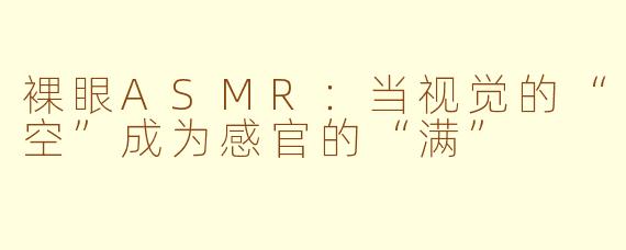 裸眼ASMR：当视觉的“空”成为感官的“满”