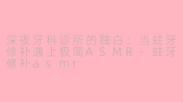 深夜牙科诊所的独白:当蛀牙修补遇上极简ASMR-蛀牙修补asmr