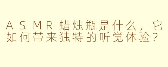 ASMR蜡烛瓶是什么,它如何带来独特的听觉体验?
