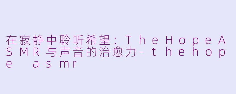 在寂静中聆听希望:TheHopeASMR与声音的治愈力-thehope asmr