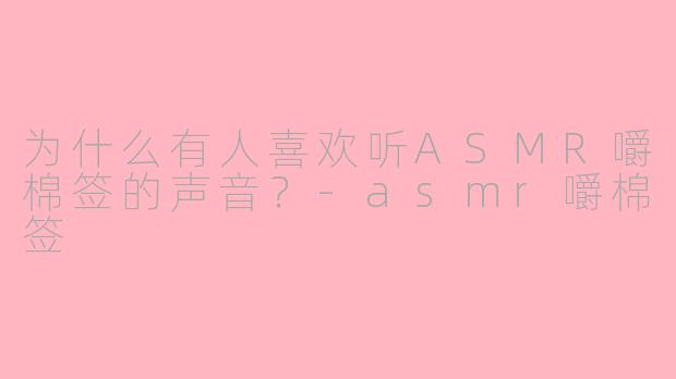 为什么有人喜欢听ASMR嚼棉签的声音?-asmr嚼棉签