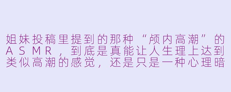 姐妹投稿里提到的那种“颅内高潮”的ASMR,到底是真能让人生理上达到类似高潮的感觉,还是只是一种心理暗示的放松体验?-asmr姐妹投稿