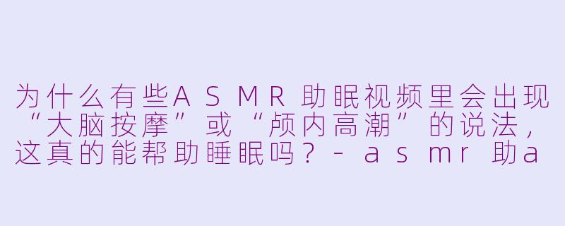 为什么有些ASMR助眠视频里会出现“大脑按摩”或“颅内高潮”的说法,这真的能帮助睡眠吗?-asmr助asmr助眠视频