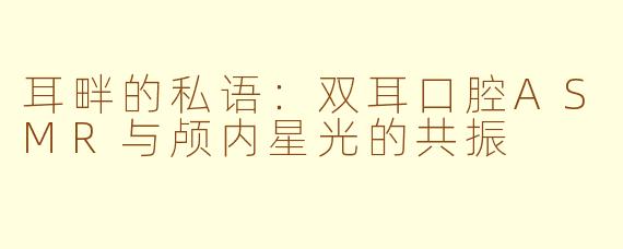 耳畔的私语：双耳口腔ASMR与颅内星光的共振