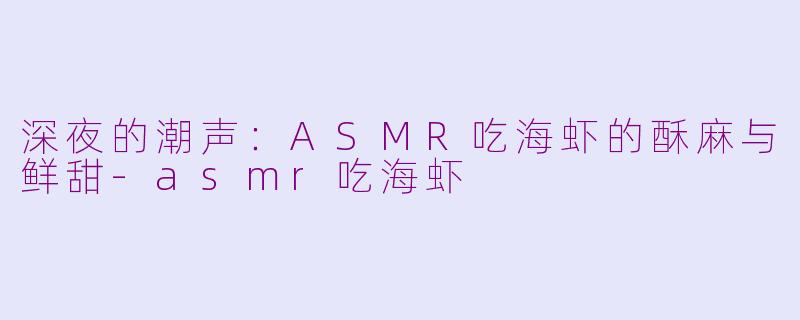 深夜的潮声：ASMR吃海虾的酥麻与鲜甜-asmr吃海虾