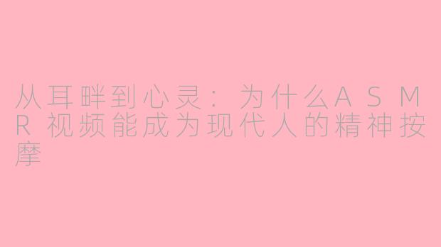 从耳畔到心灵：为什么ASMR视频能成为现代人的精神按摩