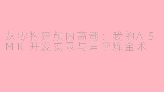 从零构建颅内高潮:我的ASMR开发实录与声学炼金术
