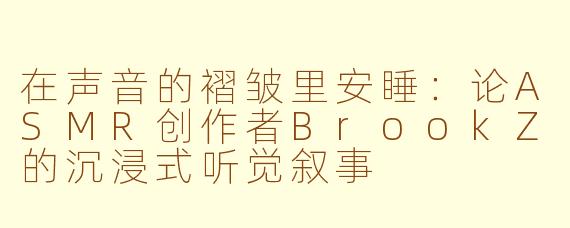 在声音的褶皱里安睡：论ASMR创作者BrookZ的沉浸式听觉叙事
