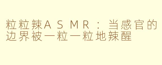 粒粒辣ASMR：当感官的边界被一粒一粒地辣醒