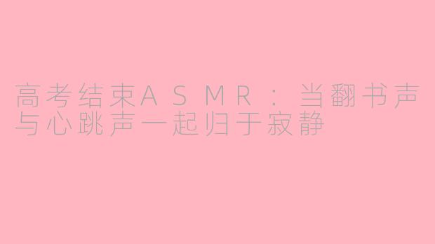 高考结束ASMR:当翻书声与心跳声一起归于寂静