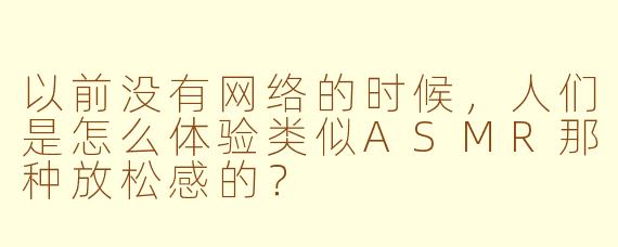 以前没有网络的时候，人们是怎么体验类似ASMR那种放松感的？