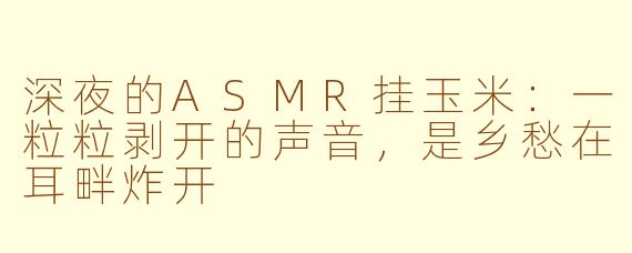 深夜的ASMR挂玉米：一粒粒剥开的声音，是乡愁在耳畔炸开