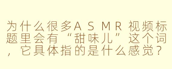 为什么很多ASMR视频标题里会有“甜味儿”这个词,它具体指的是什么感觉?