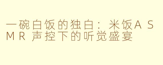 一碗白饭的独白:米饭ASMR声控下的听觉盛宴