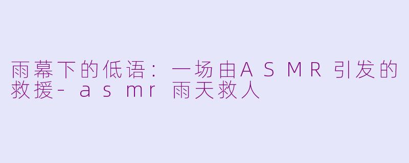 雨幕下的低语:一场由ASMR引发的救援-asmr雨天救人