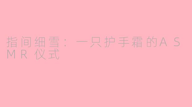 指间细雪:一只护手霜的ASMR仪式