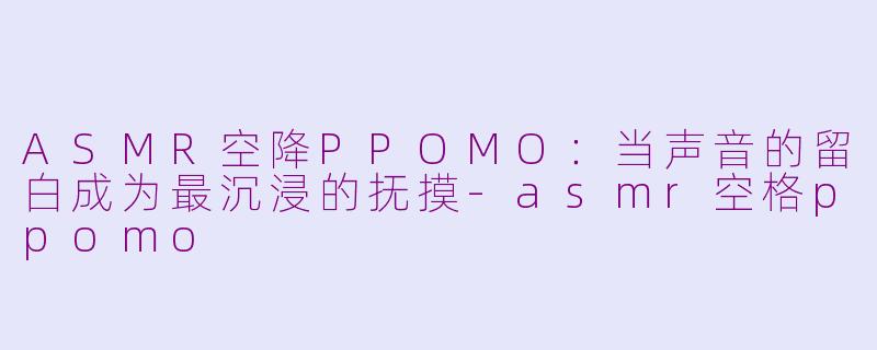 ASMR空降PPOMO：当声音的留白成为最沉浸的抚摸