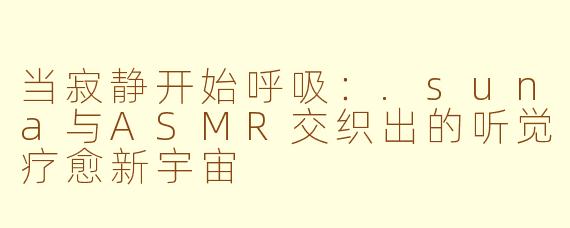 当寂静开始呼吸:.suna与ASMR交织出的听觉疗愈新宇宙