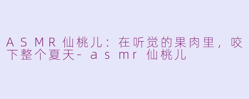 ASMR仙桃儿:在听觉的果肉里,咬下整个夏天-asmr仙桃儿